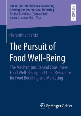 The Pursuit of Food Well-Being: The Mechanisms Behind Consumers' Food Well-Being, and Their Relevance for Food Retailing and Marketing by Frentz, Florentine