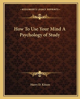 How To Use Your Mind A Psychology of Study by Kitson, Harry D.