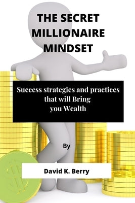 The Secret Millionaire Mindset: Success strategies and practices that will Bring you Wealth by Berry, David K.
