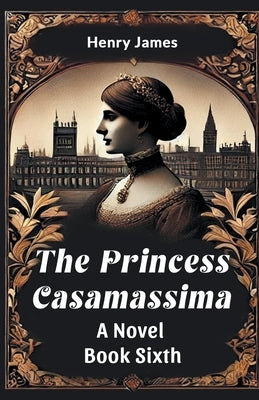 The Princess Casamassima A Novel Book Sixth by James, Henry