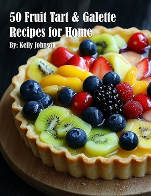 50 Fruit Tart & Galette Recipes for Home by Johnson, Kelly