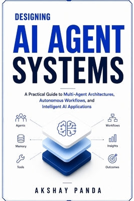 Designing AI Agent Systems: A Practical Guide to Multi-Agent Architectures, Autonomous Workflows, and Intelligent AI Applications by Panda, Akshay