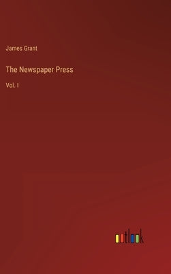 The Newspaper Press: Vol. I by Grant, James