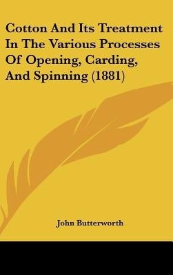 Cotton and Its Treatment in the Various Processes of Opening, Carding, and Spinning (1881) by Butterworth, John