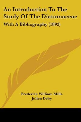 An Introduction To The Study Of The Diatomaceae: With A Bibliography (1893) by Mills, Frederick William