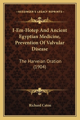 I-Em-Hotep And Ancient Egyptian Medicine, Prevention Of Valvular Disease: The Harveian Oration (1904) by Caton, Richard