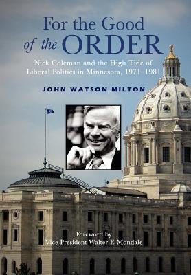 For the Good of the Order: Nick Coleman and the High Tide of Liberal Politics in Minnesota, 1971-1981 by Milton, John Watson