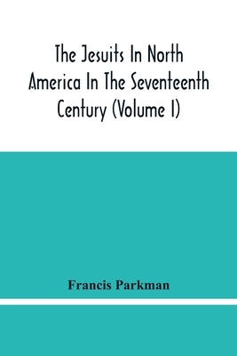 The Jesuits In North America In The Seventeenth Century (Volume I) by Parkman, Francis