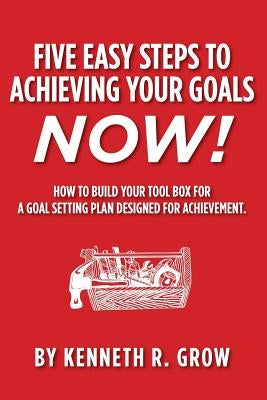 Five Easy Steps to Achieving Your Goals Now!: How To Build Your Tool Box For A Goal Setting Plan Designed For Achievement. by Grow, Kenneth R.