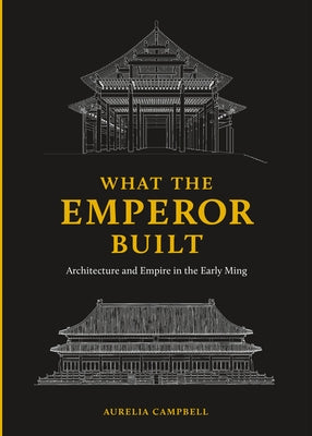 What the Emperor Built: Architecture and Empire in the Early Ming by Campbell, Aurelia