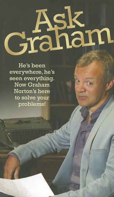Ask Graham: He's Been Everywhere, He's Seen Everything. Now Graham Norton's Here to Solve Your Problems by Norton, Graham