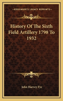 History Of The Sixth Field Artillery 1798 To 1932 by Fye, John Harvey