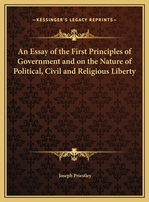 An Essay of the First Principles of Government and on the Nature of Political, Civil and Religious Liberty by Priestley, Joseph
