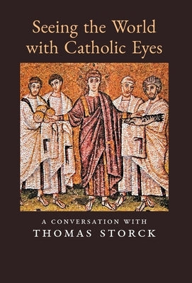 Seeing the World with Catholic Eyes: A Conversation with Thomas Storck by Storck, Thomas
