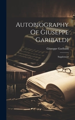 Autobiography Of Giuseppe Garibaldi: Supplement by Garibaldi, Giuseppe
