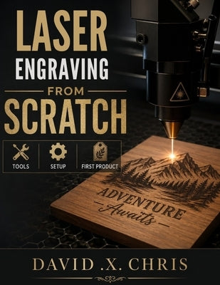 Laser Engraving from Scratch: Tools, Setup, and First Projects by Chris, David X.