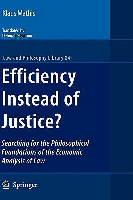 Efficiency Instead of Justice?: Searching for the Philosophical Foundations of the Economic Analysis of Law by Mathis, Klaus