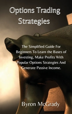 Options Trading Strategies: The Simplified Guide For Beginners To Learn the Bases of Investing, Make Profits With Popular Options Strategies And G by McGrady, Byron