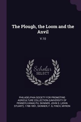 The Plough, the Loom and the Anvil: V.10 by Philadelphia Society for Promoting Agric