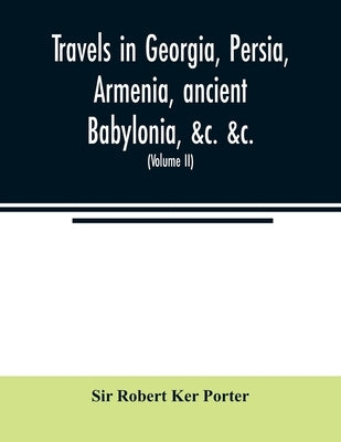 Travels in Georgia, Persia, Armenia, ancient Babylonia, &c. &c.: during the years 1817, 1818, 1819, and 1820 (Volume II) by Robert Ker Porter