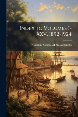 Index to Volumes I-XXV, 1892-1924 by Colonial Society of Massachusetts