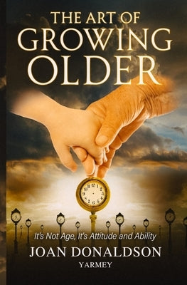 The Art of Growing Older: It's Not Age; It's Attitude and Ability by Yarmey, Joan Donaldson