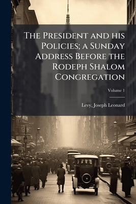 The President and his Policies; a Sunday Address Before the Rodeph Shalom Congregation; Volume 1 by Levy, Joseph Leonard 1865-1917 [From O.
