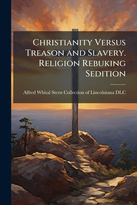 Christianity Versus Treason and Slavery. Religion Rebuking Sedition by Alfred Whital Stern Collection of Lincol