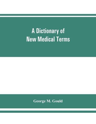 A dictionary of new medical terms, including upwards of 38,000 words and many useful tables, being a supplement to "An illustrated dictionary of medic by M. Gould, George