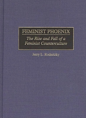 Feminist Phoenix: The Rise and Fall of a Feminist Counterculture by Rodnitzky, Jerry