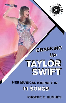 Cranking Up Taylor Swift: Her Musical Journey in 11 Songs by Hughes, Phoebe E.