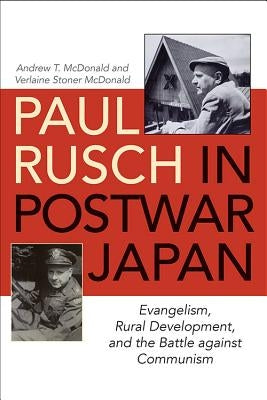 Paul Rusch in Postwar Japan: Evangelism, Rural Development, and the Battle Against Communism by McDonald, Andrew T.