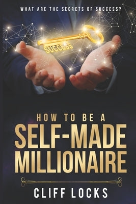 How to be a Self-Made Millionaire: What Are the Secrets of Success by Locks, Cliff