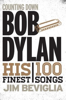 Counting Down Bob Dylan: His 100 Finest Songs by Beviglia, Jim