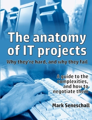 The anatomy of IT projects: why they're hard, and why they fail by Seneschall, Mark