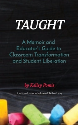 Taught: A Memoir and Educator's Guide to Classroom Transformation and Student Liberation by Pomis, Kelley