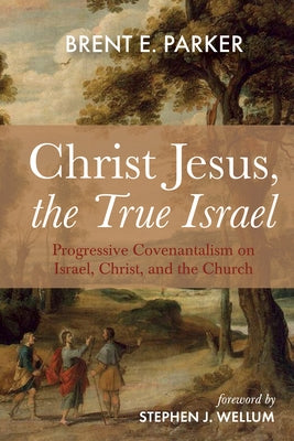 Christ Jesus, the True Israel: Progressive Covenantalism on Israel, Christ, and the Church by Parker, Brent E.
