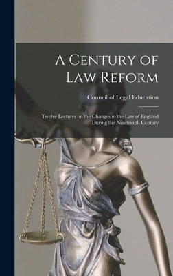 A Century of Law Reform: Twelve Lectures on the Changes in the Law of England During the Nineteenth Century by Council of Legal Education (Great Bri