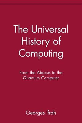 The Universal History of Computing: From the Abacus to the Quantum Computer by Ifrah, Georges