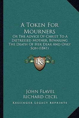 A Token For Mourners: Or The Advice Of Christ To A Distressed Mother, Bewailing The Death Of Her Dear And Only Son (1841) by Flavel, John