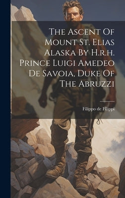 The Ascent Of Mount St. Elias Alaska By H.r.h. Prince Luigi Amedeo De Savoia, Duke Of The Abruzzi by Filippi, Filippo De