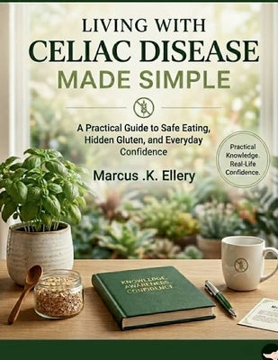 Living with Celiac Disease Made Simple: A Practical Guide to Safe Eating, Hidden Gluten, and Everyday Confidence by Ellery, Marcus K.