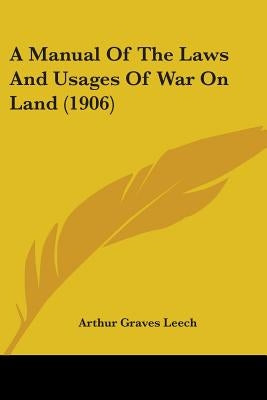 A Manual Of The Laws And Usages Of War On Land (1906) by Leech, Arthur Graves