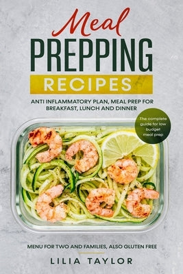 Meal Prepping Recipes: The Complete Guide For Low Budget Meal Prep, Menu For Two And Families, Also Gluten Free. Anti-Inflammatory Plan, Meal by Taylor, Lilia