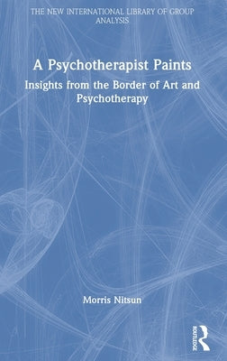 A Psychotherapist Paints: Insights from the Border of Art and Psychotherapy by Nitsun, Morris