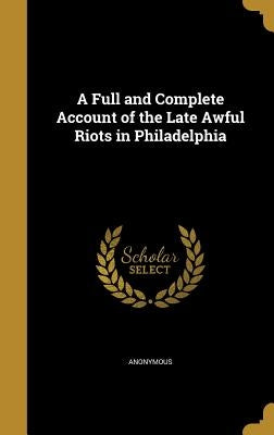 A Full and Complete Account of the Late Awful Riots in Philadelphia by Anonymous