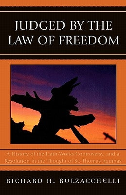 Judged by the Law of Freedom: A History of the Faith-Works Controversy, and a Resolution in the Thought of St. Thomas Aquinas by Bulzacchelli, Richard H.