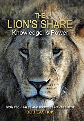 The Lion's Share - Knowledge Is Power: High Tech Sales and Business Management by Eastick, Bob