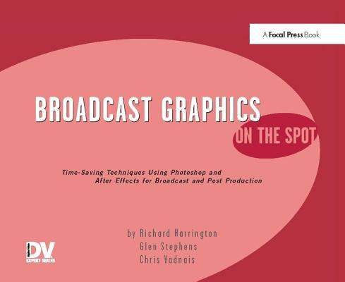 Broadcast Graphics on the Spot: Timesaving Techniques Using Photoshop and After Effects for Broadcast and Post Production by Harrington, Richard