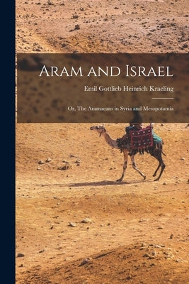 Aram and Israel: Or, The Aramaeans in Syria and Mesopotamia by Gottlieb Heinrich Kraeling, Emil